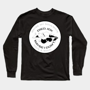 Maybe my soulmate died, idk, maybe I don't have a soul Long Sleeve T-Shirt